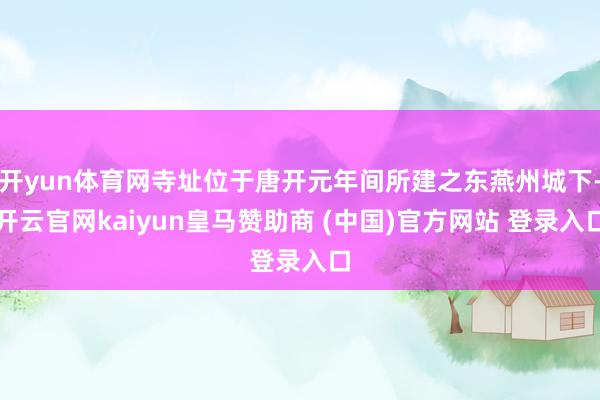 开yun体育网寺址位于唐开元年间所建之东燕州城下-开云官网kaiyun皇马赞助商 (中国)官方网站 登录入口