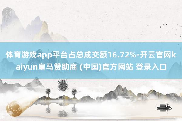 体育游戏app平台占总成交额16.72%-开云官网kaiyun皇马赞助商 (中国)官方网站 登录入口