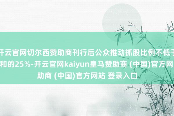 开云官网切尔西赞助商刊行后公众推动抓股比例不低于公司股本总和的25%-开云官网kaiyun皇马赞助商 (中国)官方网站 登录入口