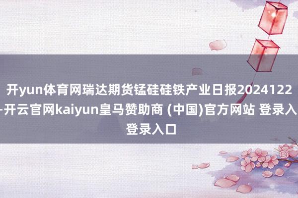 开yun体育网瑞达期货锰硅硅铁产业日报20241223-开云官网kaiyun皇马赞助商 (中国)官方网站 登录入口
