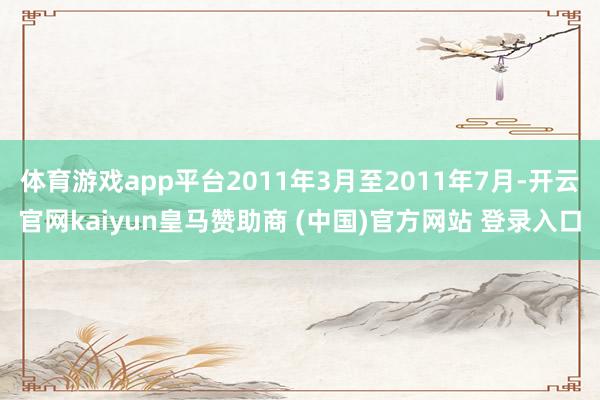 体育游戏app平台2011年3月至2011年7月-开云官网kaiyun皇马赞助商 (中国)官方网站 登录入口