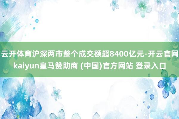 云开体育沪深两市整个成交额超8400亿元-开云官网kaiyun皇马赞助商 (中国)官方网站 登录入口