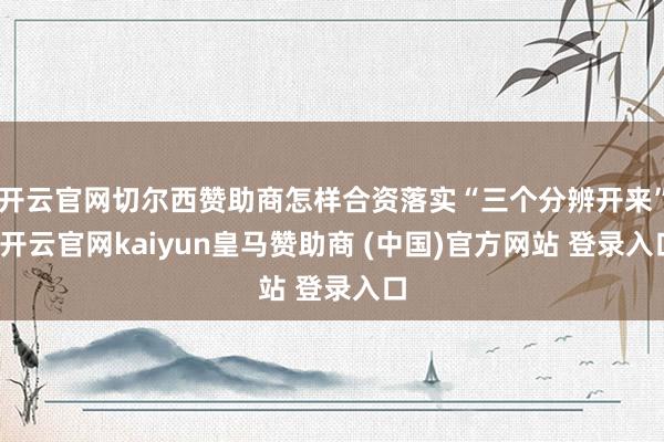 开云官网切尔西赞助商怎样合资落实“三个分辨开来”-开云官网kaiyun皇马赞助商 (中国)官方网站 登录入口
