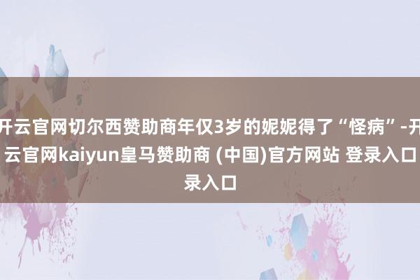 开云官网切尔西赞助商年仅3岁的妮妮得了“怪病”-开云官网kaiyun皇马赞助商 (中国)官方网站 登录入口