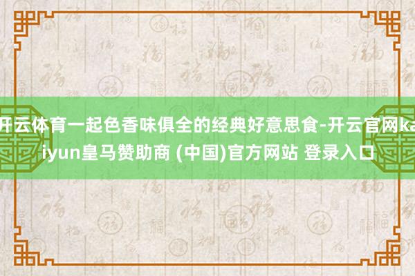 开云体育一起色香味俱全的经典好意思食-开云官网kaiyun皇马赞助商 (中国)官方网站 登录入口