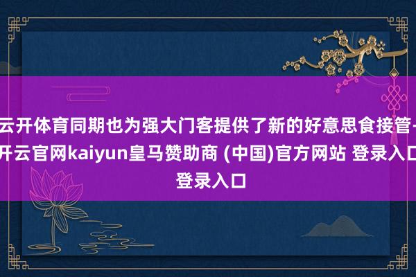 云开体育同期也为强大门客提供了新的好意思食接管-开云官网kaiyun皇马赞助商 (中国)官方网站 登录入口