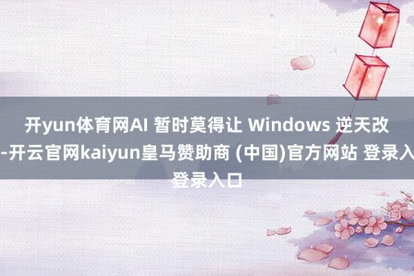 开yun体育网AI 暂时莫得让 Windows 逆天改命-开云官网kaiyun皇马赞助商 (中国)官方网站 登录入口