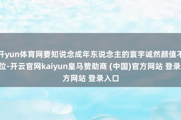 开yun体育网要知说念成年东说念主的寰宇诚然颜值不在C位-开云官网kaiyun皇马赞助商 (中国)官方网站 登录入口