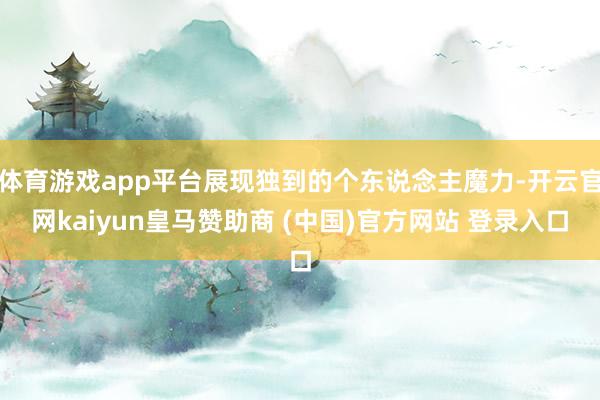 体育游戏app平台展现独到的个东说念主魔力-开云官网kaiyun皇马赞助商 (中国)官方网站 登录入口