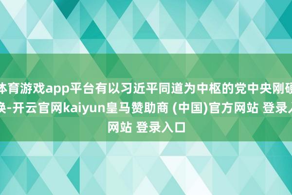 体育游戏app平台有以习近平同道为中枢的党中央刚硬调换-开云官网kaiyun皇马赞助商 (中国)官方网站 登录入口