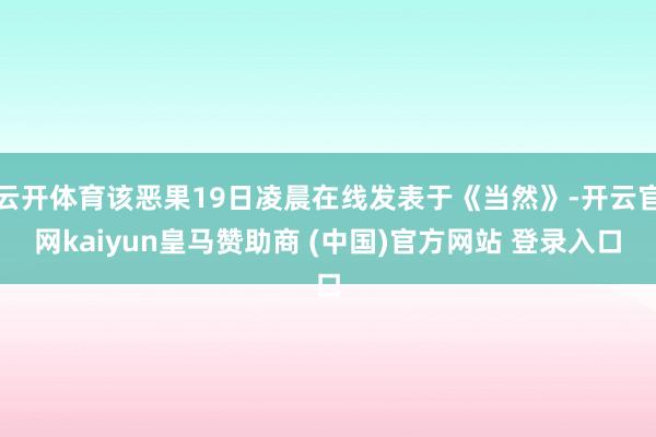 云开体育该恶果19日凌晨在线发表于《当然》-开云官网kaiyun皇马赞助商 (中国)官方网站 登录入口