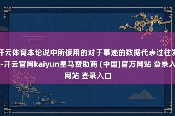 开云体育本论说中所援用的对于事迹的数据代表过往发扬-开云官网kaiyun皇马赞助商 (中国)官方网站 登录入口
