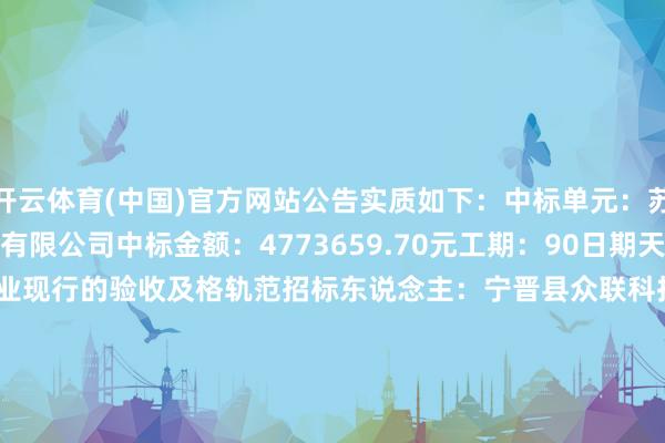 开云体育(中国)官方网站公告实质如下：　　中标单元：苏州金螳螂成就讳饰股份有限公司　　中标金额：4773659.70元　　工期：90日期天内　　质料轨范：合适国度或行业现行的验收及格轨范　　招标东说念主：宁晋县众联科技创业干事有限公司　　地址：宁晋县　　相干东说念主：王炳电话：0319-5889909　　招标代理机构：河北永明招标辩论有限公司　　地 址：河北省石家庄市桥西区中华南大街南二环西路31号昊邦-创展中心20层-B2008号　　相干东说念主：王莎电话：0311-83881986　　数据起首：天眼查APP       		  					  -开云官网kaiyun皇马赞助商 (中国)官方网站 登录入口