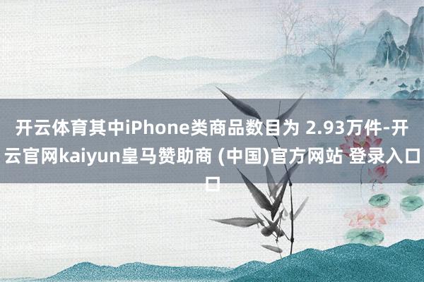 开云体育其中iPhone类商品数目为 2.93万件-开云官网kaiyun皇马赞助商 (中国)官方网站 登录入口
