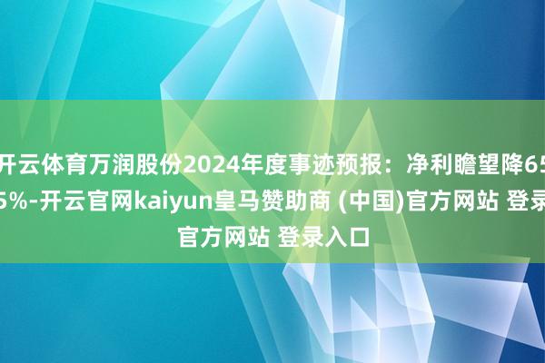 开云体育万润股份2024年度事迹预报：净利瞻望降65%-75%-开云官网kaiyun皇马赞助商 (中国)官方网站 登录入口