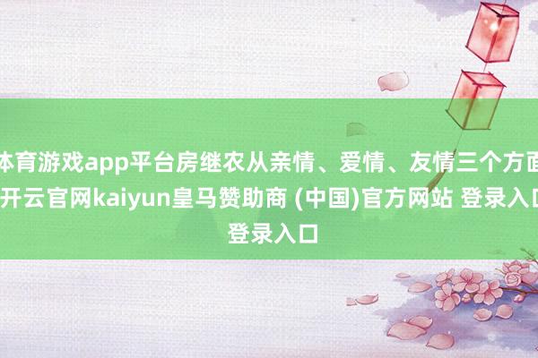 体育游戏app平台房继农从亲情、爱情、友情三个方面-开云官网kaiyun皇马赞助商 (中国)官方网站 登录入口