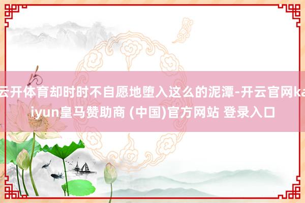 云开体育却时时不自愿地堕入这么的泥潭-开云官网kaiyun皇马赞助商 (中国)官方网站 登录入口