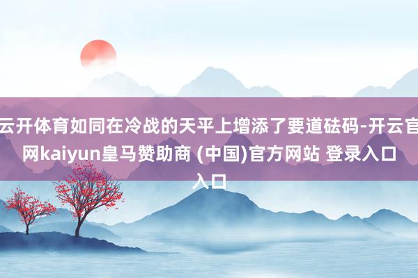 云开体育如同在冷战的天平上增添了要道砝码-开云官网kaiyun皇马赞助商 (中国)官方网站 登录入口