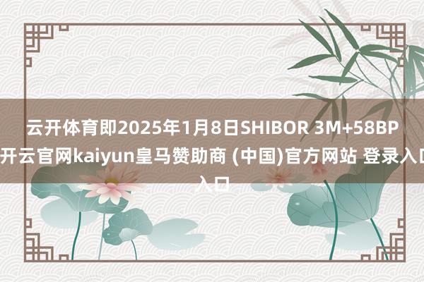 云开体育即2025年1月8日SHIBOR 3M+58BP-开云官网kaiyun皇马赞助商 (中国)官方网站 登录入口