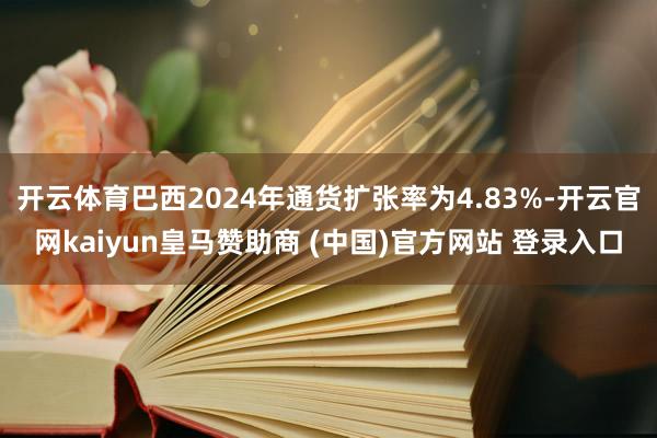 开云体育巴西2024年通货扩张率为4.83%-开云官网kaiyun皇马赞助商 (中国)官方网站 登录入口