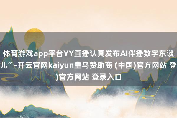 体育游戏app平台YY直播认真发布AI伴播数字东谈主“灵儿”-开云官网kaiyun皇马赞助商 (中国)官方网站 登录入口
