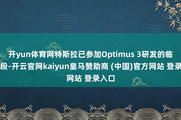 开yun体育网特斯拉已参加Optimus 3研发的临了阶段-开云官网kaiyun皇马赞助商 (中国)官方网站 登录入口