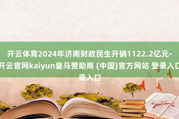 开云体育2024年济南财政民生开销1122.2亿元-开云官网kaiyun皇马赞助商 (中国)官方网站 登录入口