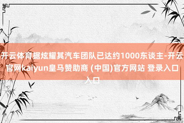 开云体育据炫耀其汽车团队已达约1000东谈主-开云官网kaiyun皇马赞助商 (中国)官方网站 登录入口