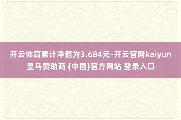开云体育累计净值为3.684元-开云官网kaiyun皇马赞助商 (中国)官方网站 登录入口