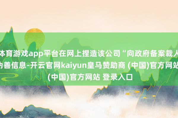体育游戏app平台在网上捏造该公司“向政府备案裁人30%”等伪善信息-开云官网kaiyun皇马赞助商 (中国)官方网站 登录入口