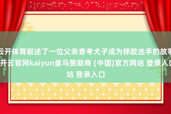 云开体育叙述了一位父亲查考犬子成为摔跤选手的故事-开云官网kaiyun皇马赞助商 (中国)官方网站 登录入口