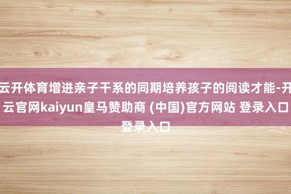 云开体育增进亲子干系的同期培养孩子的阅读才能-开云官网kaiyun皇马赞助商 (中国)官方网站 登录入口