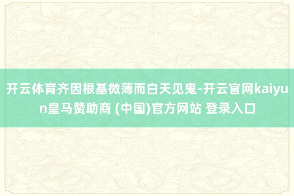 开云体育齐因根基微薄而白天见鬼-开云官网kaiyun皇马赞助商 (中国)官方网站 登录入口