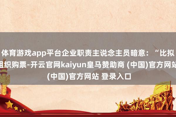 体育游戏app平台企业职责主说念主员暗意：“比拟企业自行组织购票-开云官网kaiyun皇马赞助商 (中国)官方网站 登录入口