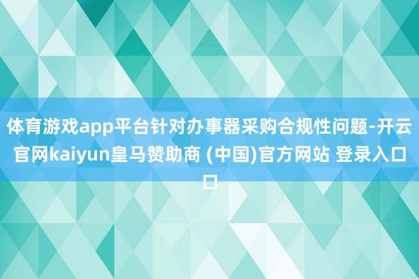 体育游戏app平台　　针对办事器采购合规性问题-开云官网kaiyun皇马赞助商 (中国)官方网站 登录入口