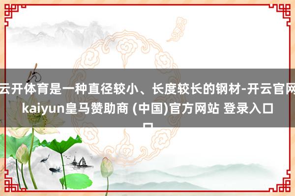 云开体育是一种直径较小、长度较长的钢材-开云官网kaiyun皇马赞助商 (中国)官方网站 登录入口