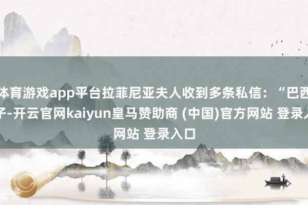 体育游戏app平台拉菲尼亚夫人收到多条私信:“巴西婊子-开云官网kaiyun皇马赞助商 (中国)官方网站 登录入口