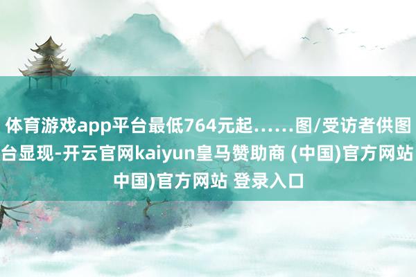 体育游戏app平台最低764元起……图/受访者供图去哪儿平台显现-开云官网kaiyun皇马赞助商 (中国)官方网站 登录入口