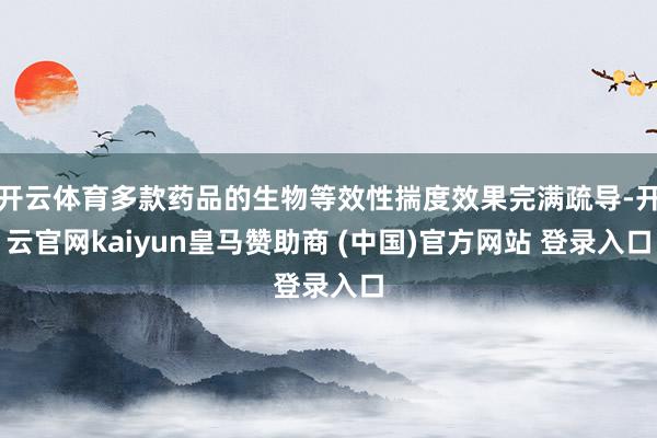 开云体育多款药品的生物等效性揣度效果完满疏导-开云官网kaiyun皇马赞助商 (中国)官方网站 登录入口