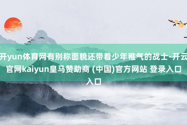 开yun体育网有别称面貌还带着少年稚气的战士-开云官网kaiyun皇马赞助商 (中国)官方网站 登录入口