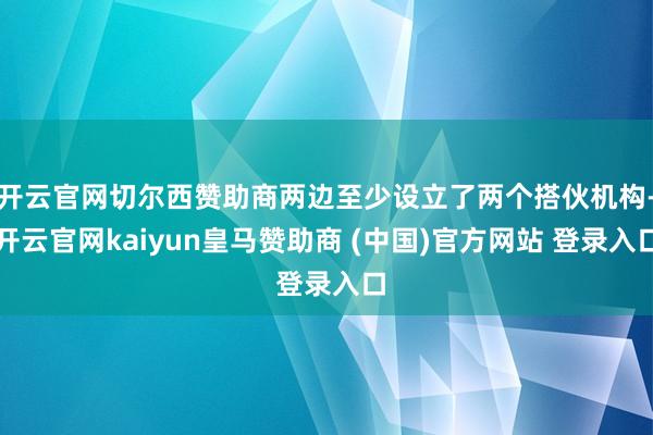 开云官网切尔西赞助商两边至少设立了两个搭伙机构-开云官网kaiyun皇马赞助商 (中国)官方网站 登录入口