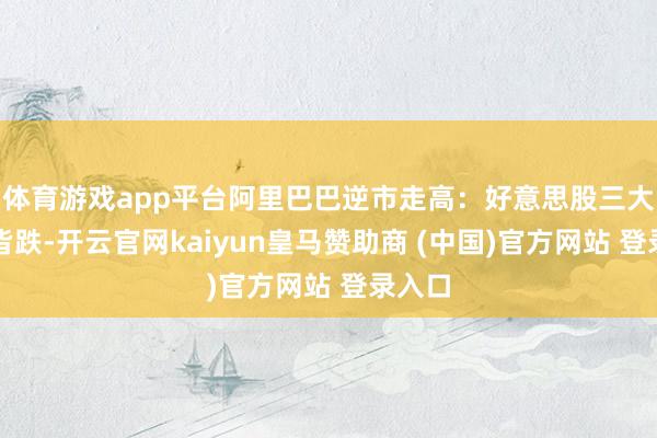 体育游戏app平台阿里巴巴逆市走高：好意思股三大指数皆跌-开云官网kaiyun皇马赞助商 (中国)官方网站 登录入口