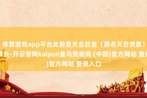 体育游戏app平台此前是天合巨室(原名天合贤惠)的董事长-开云官网kaiyun皇马赞助商 (中国)官方网站 登录入口