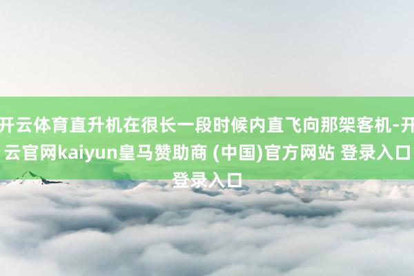 开云体育直升机在很长一段时候内直飞向那架客机-开云官网kaiyun皇马赞助商 (中国)官方网站 登录入口