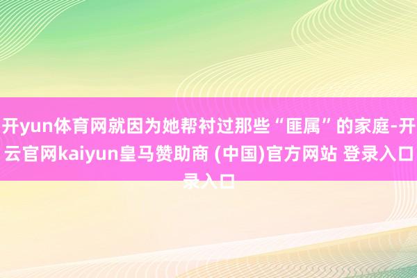 开yun体育网就因为她帮衬过那些“匪属”的家庭-开云官网kaiyun皇马赞助商 (中国)官方网站 登录入口