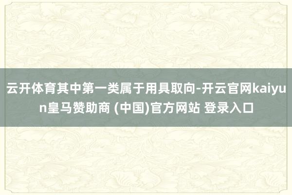 云开体育其中第一类属于用具取向-开云官网kaiyun皇马赞助商 (中国)官方网站 登录入口