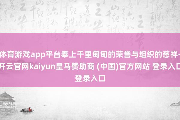 体育游戏app平台奉上千里甸甸的荣誉与组织的慈祥-开云官网kaiyun皇马赞助商 (中国)官方网站 登录入口
