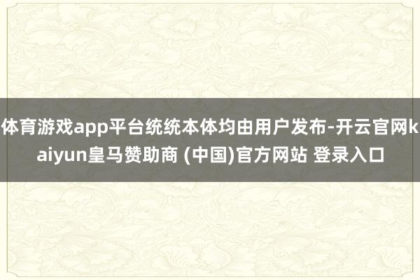 体育游戏app平台统统本体均由用户发布-开云官网kaiyun皇马赞助商 (中国)官方网站 登录入口
