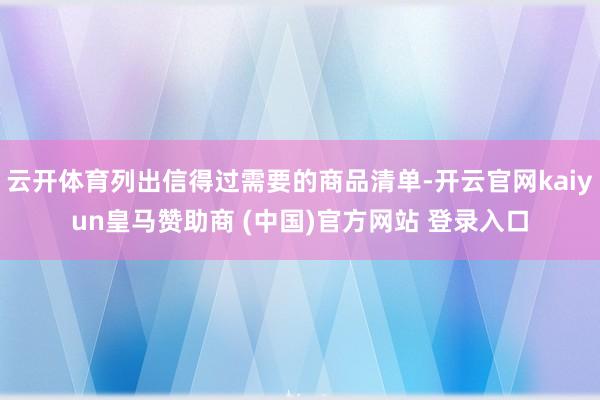 云开体育列出信得过需要的商品清单-开云官网kaiyun皇马赞助商 (中国)官方网站 登录入口