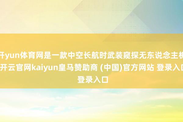 开yun体育网是一款中空长航时武装窥探无东说念主机-开云官网kaiyun皇马赞助商 (中国)官方网站 登录入口
